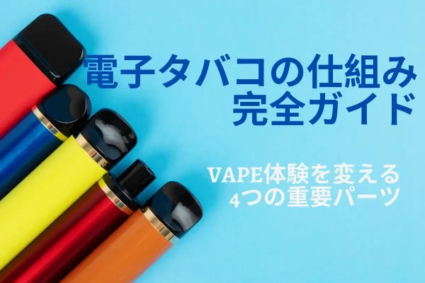 電子タバコの仕組み完全ガイド｜VAPE体験を変える4つの重要パーツ